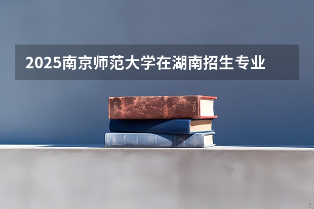 2025南京师范大学在湖南招生专业（学费情况）