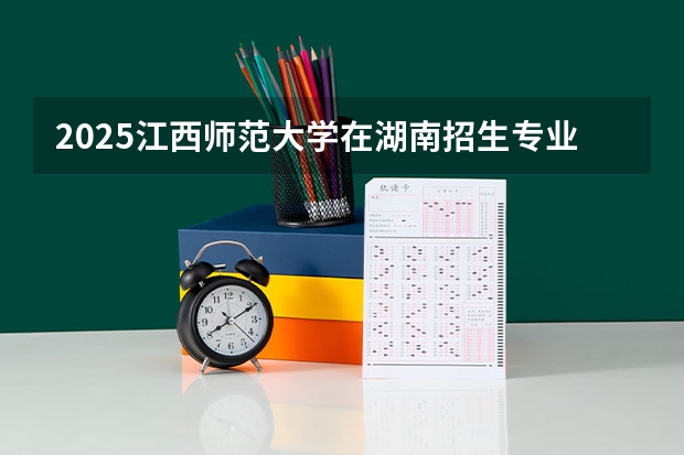 2025江西师范大学在湖南招生专业（学费情况）