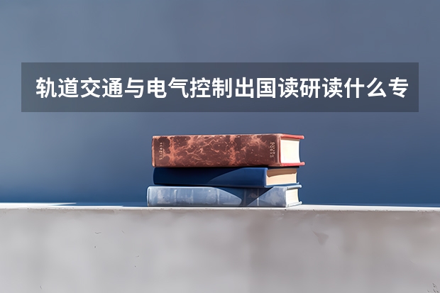 轨道交通与电气控制出国读研读什么专业合适