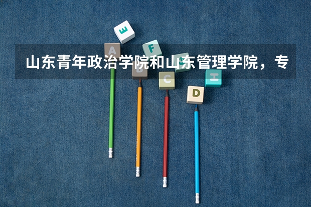 山东青年政治学院和山东管理学院,专升本国贸哪个好,学费分别多少