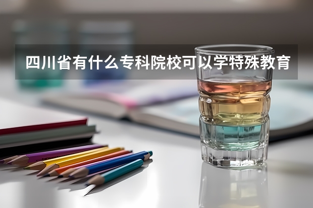 四川省有什么专科院校可以学特殊教育吗
