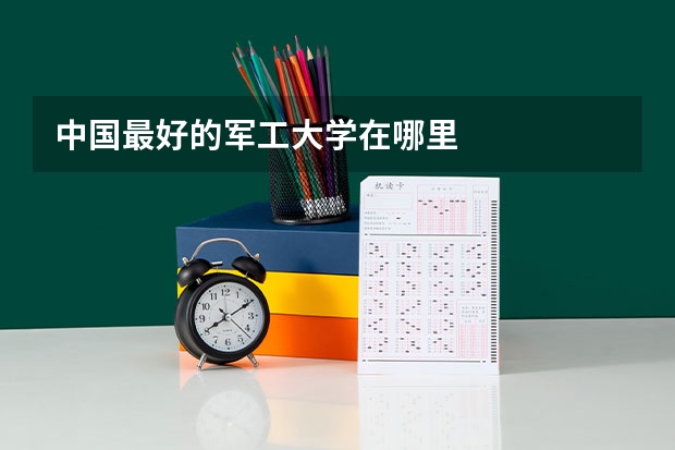 中国最好的军工大学在哪里