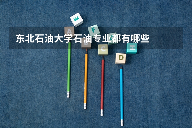 东北石油大学石油专业都有哪些