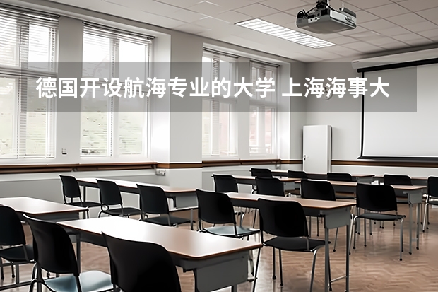 德国开设航海专业的大学 上海海事大学王牌专业 比较好的特色专业名单