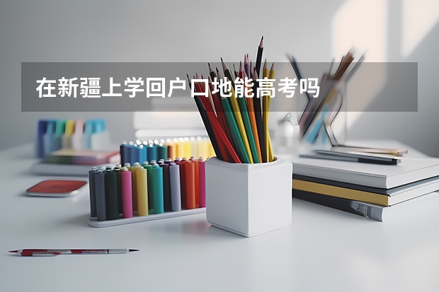 在新疆上学回户口地能高考吗